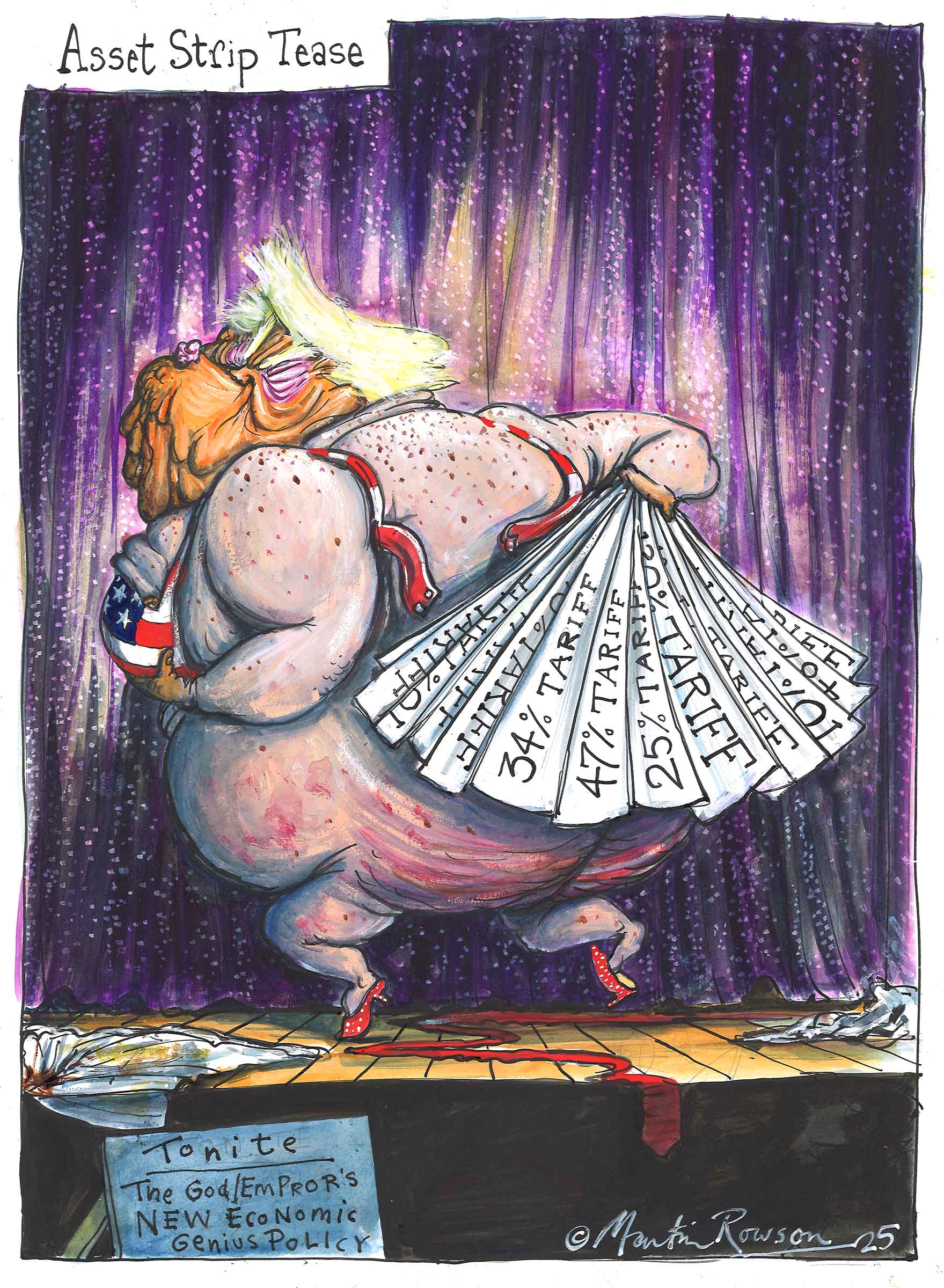 Martin Rowson's cartoon entitled "Asset Strip Tease", depicting a seductively-(un)dressed Trump, spotlit and dancing provocatively on a stage in front of a luxurious purple curtain to present his Economic Genius Policy. Grimacing through orange jowls – maybe echoing the emlotion of music he's dancing to – he teasingly hides his ample assets behind a splaid Seville-style fan of tariffs. One hand holds his pert pectoral muscle. A kitten heel is falling off. His tie snakes across the stage.
